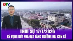 Thời sự 17-7-2026: Kỳ vọng bứt phá đạt tăng trưởng hai con số | Điện Biên TV