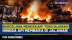 Situasi Barcelona Mencekam! Massa Mengamuk, Sejumlah Toko Dijarah, Jalanan Dilalap Api | NTV