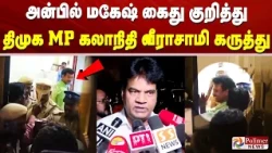 அன்பில் மகேஷ் கைது குறித்து திமுக எம்.பி.கலாநிதி வீராசாமி கருத்து..!