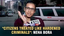 "CITIZENS TREATED LIKE HARDENED CRIMINALS": NEHA BORA