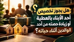 هل يجوز تخصيص أحد الأبناء بالعطية أو زيادة حصته من أحد الوالدين أثناء حياته؟