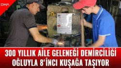 300 yıllık aile geleneği demirciliği oğluyla 8'inci kuşağa taşıyor