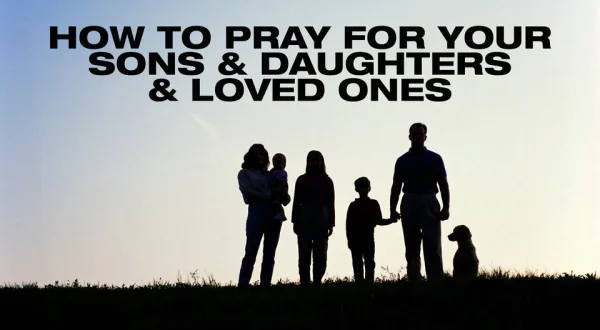 How to Pray for Your Sons & Daughters & Loved Ones