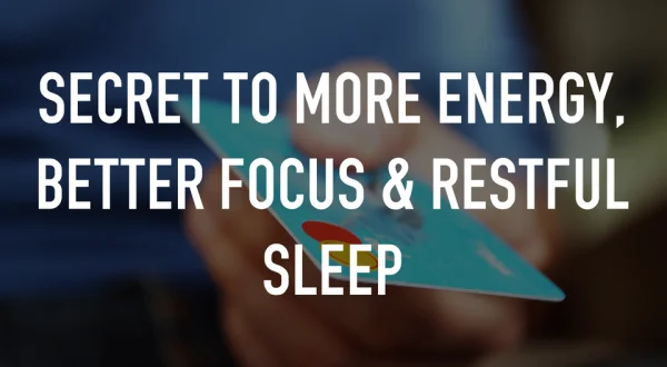 Secret to More Energy, Better Focus & Restful Sleep