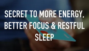 Secret to More Energy, Better Focus & Restful Sleep