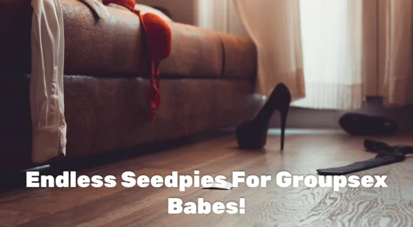 Endless Seedpies For Groupsex Babes!