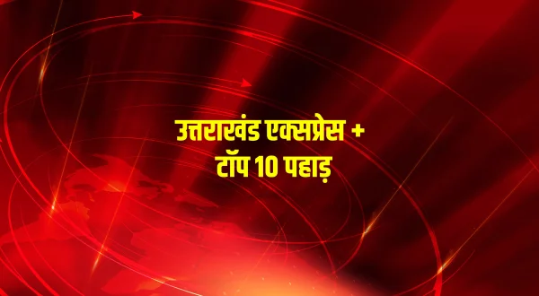 उत्तराखंड एक्सप्रेस + टॉप 10 पहाड़