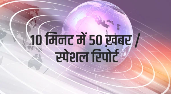 10 मिनट में 50 ख़बर / स्पेशल रिपोर्ट