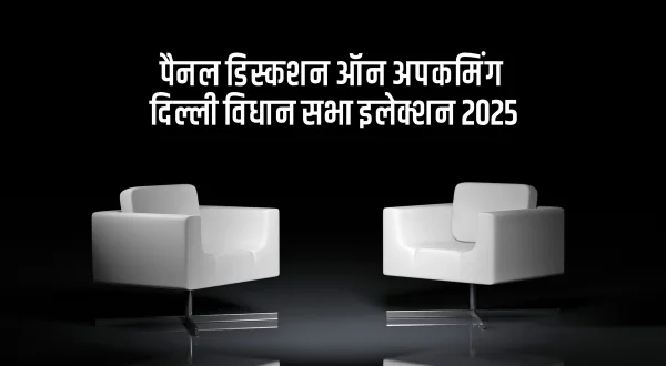पैनल डिस्कशन ऑन अपकमिंग दिल्ली विधान सभा इलेक्शन 2025
