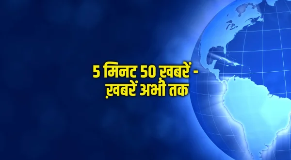 5 मिनट 50 ख़बरें - ख़बरें अभी तक