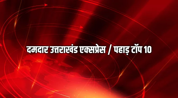 दमदार उत्तराखंड एक्सप्रेस / पहाड़ टॉप 10