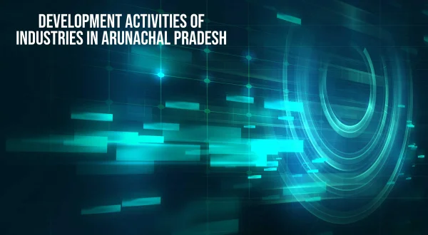 Development Activities of Industries in Arunachal Pradesh