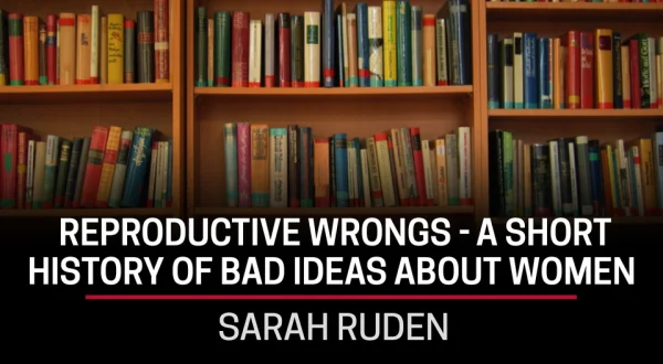 Sarah Ruden, Reproductive Wrongs - A Short History of Bad Ideas About Women