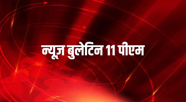 न्यूज़ बुलेटिन 11 पीएम